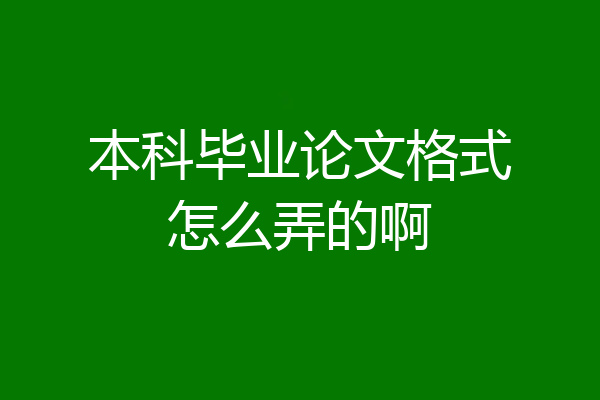 本科毕业论文格式怎么弄的啊