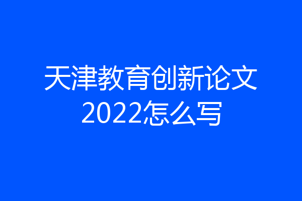 天津教育创新论文2022怎么写