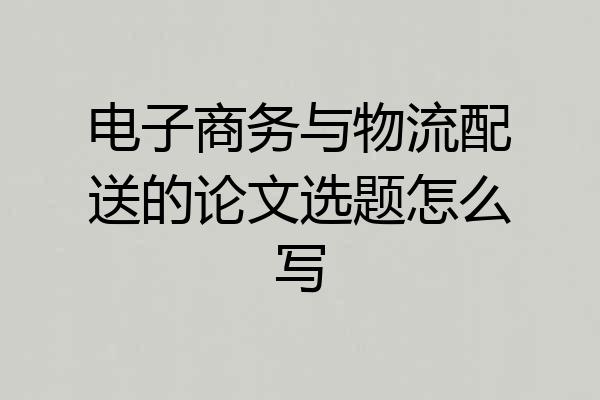 电子商务与物流配送的论文选题怎么写