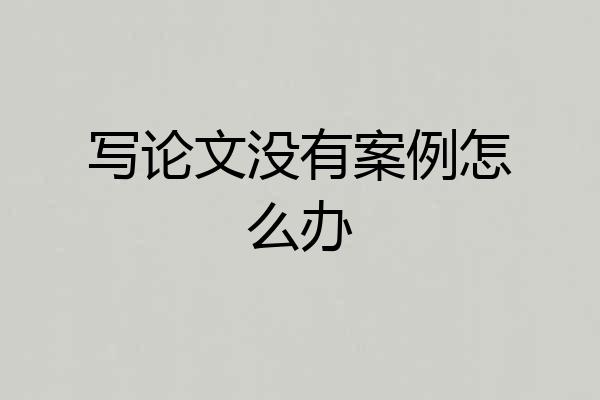 写论文没有案例怎么办