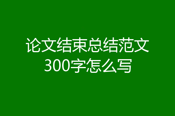 论文结束总结范文300字怎么写