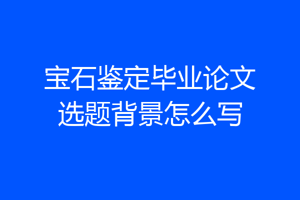 宝石鉴定毕业论文选题背景怎么写