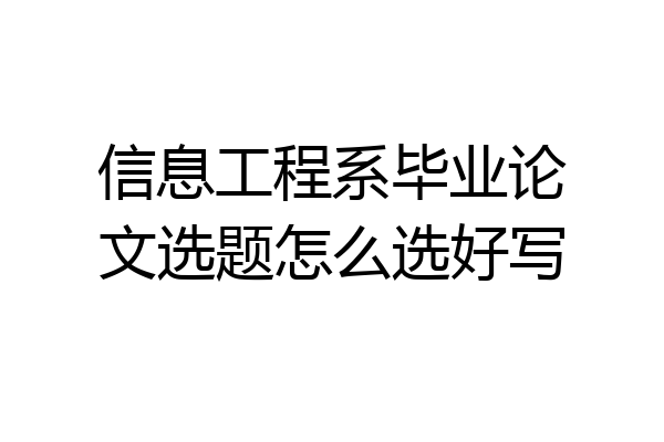 信息工程系毕业论文选题怎么选好写