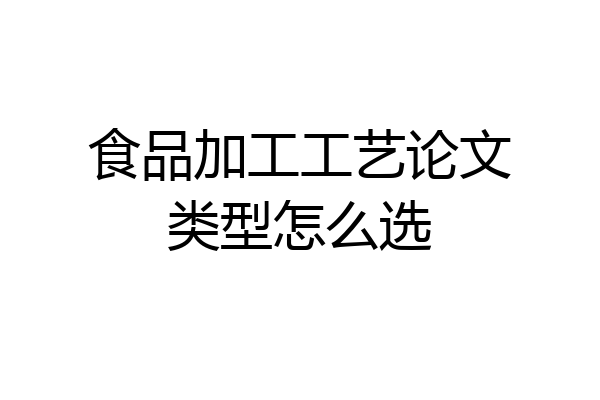 食品加工工艺论文类型怎么选