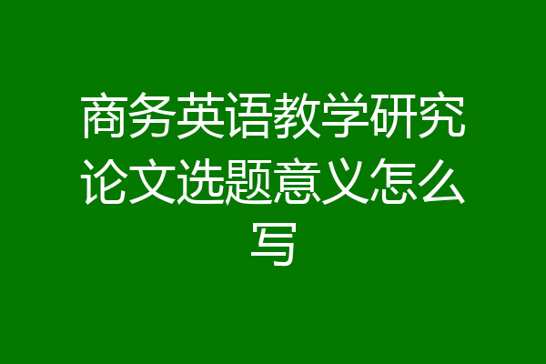 商务英语教学研究论文选题意义怎么写