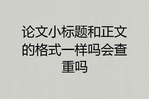 论文小标题和正文的格式一样吗会查重吗