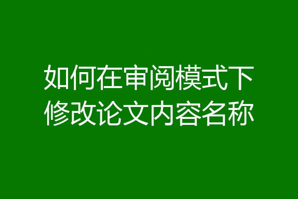 如何在审阅模式下修改论文内容名称
