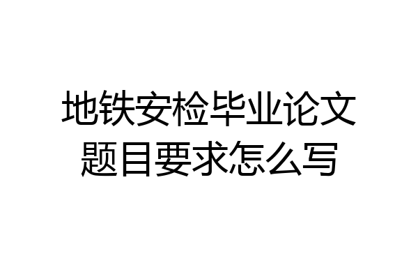 地铁安检毕业论文题目要求怎么写