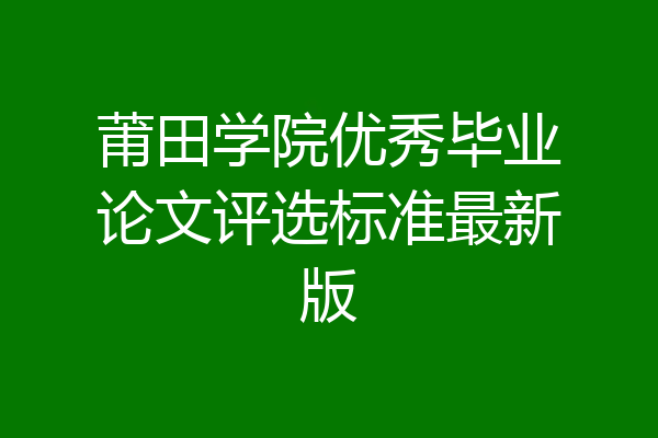 莆田学院优秀毕业论文评选标准最新版