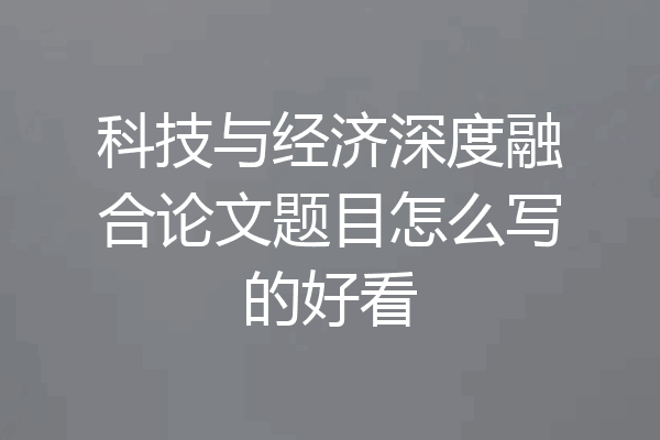 科技与经济深度融合论文题目怎么写的好看