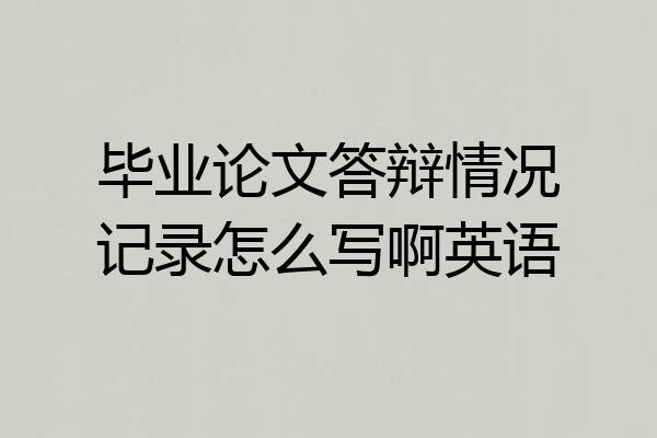 毕业论文答辩情况记录怎么写啊英语