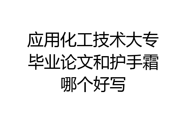 应用化工技术大专毕业论文和护手霜哪个好写