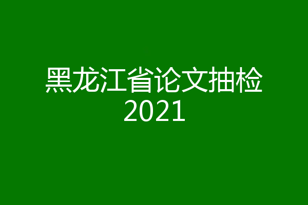 黑龙江省论文抽检2021