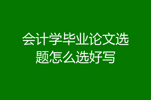 会计学毕业论文选题怎么选好写