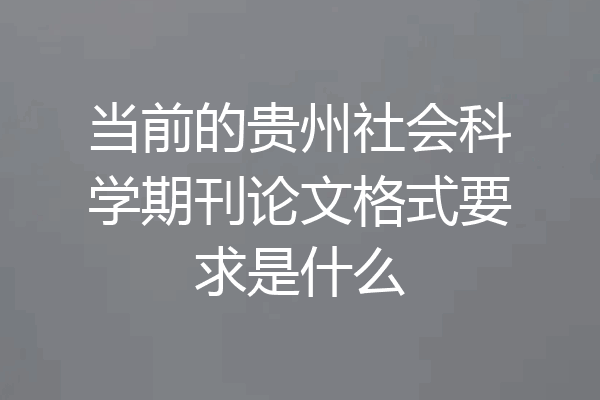 当前的贵州社会科学期刊论文格式要求是什么