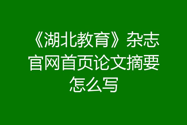 《湖北教育》杂志官网首页论文摘要怎么写