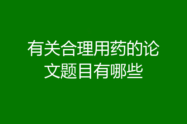 有关合理用药的论文题目有哪些