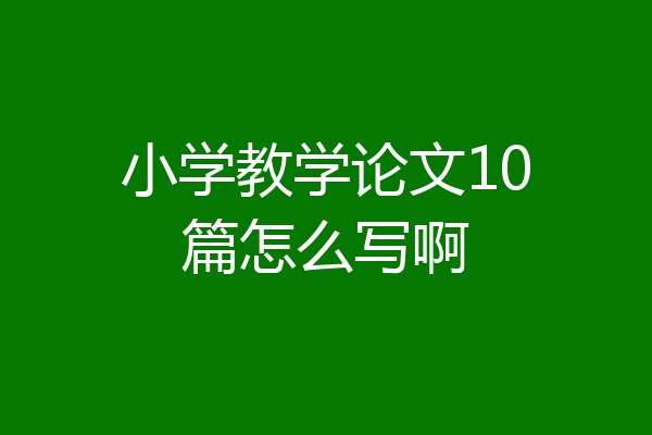 小学教学论文10篇怎么写啊