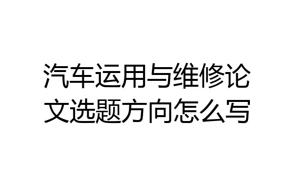 汽车运用与维修论文选题方向怎么写