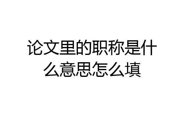 论文里的职称是什么意思怎么填
