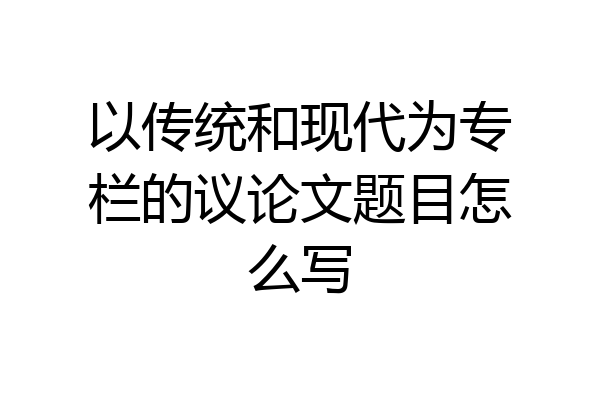 以传统和现代为专栏的议论文题目怎么写