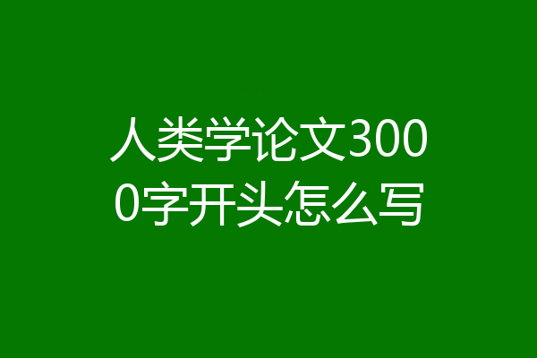 人类学论文3000字开头怎么写