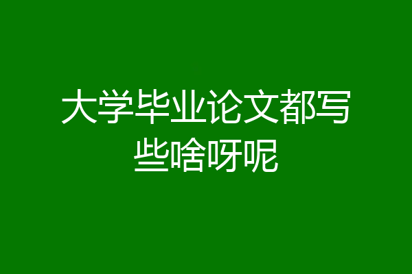 大学毕业论文都写些啥呀呢