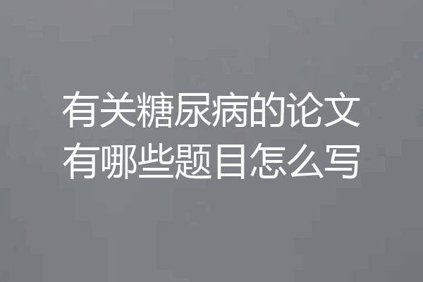 有关糖尿病的论文有哪些题目怎么写