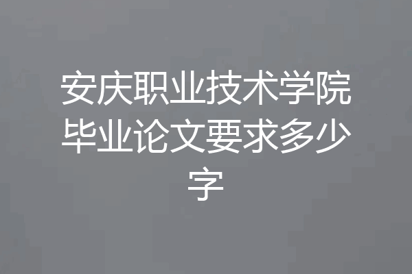 安庆职业技术学院毕业论文要求多少字