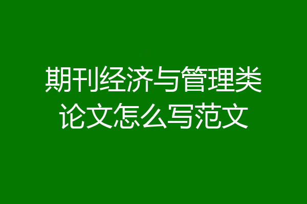 期刊经济与管理类论文怎么写范文