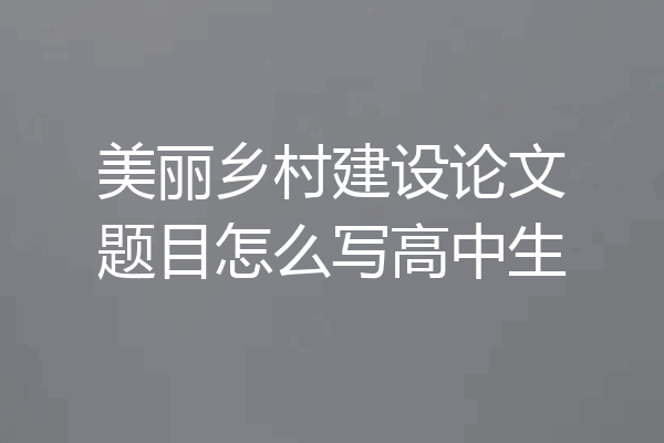 美丽乡村建设论文题目怎么写高中生