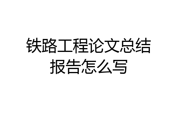铁路工程论文总结报告怎么写