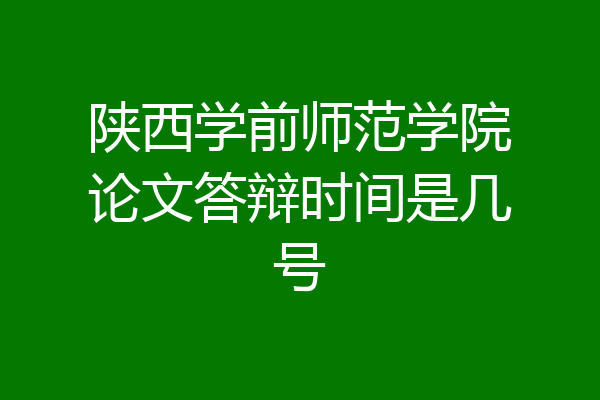 陕西学前师范学院论文答辩时间是几号