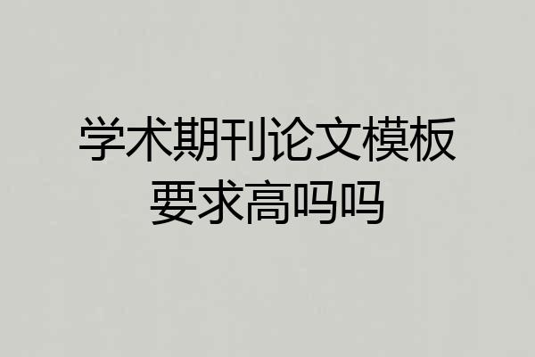 学术期刊论文模板要求高吗吗