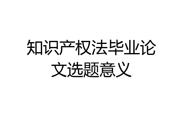 知识产权法毕业论文选题意义