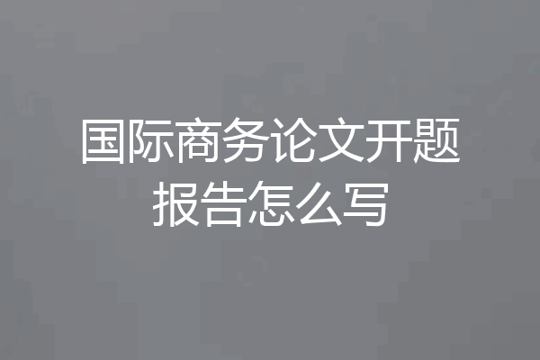 国际商务论文开题报告怎么写