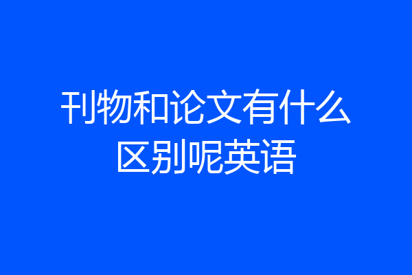 刊物和论文有什么区别呢英语