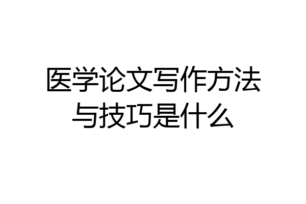 医学论文写作方法与技巧是什么