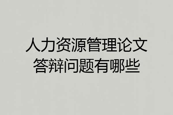 人力资源管理论文答辩问题有哪些