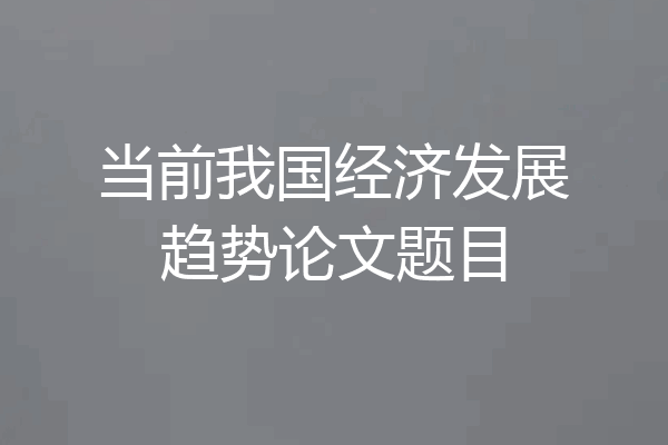 当前我国经济发展趋势论文题目