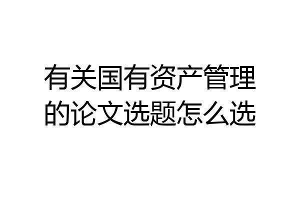 有关国有资产管理的论文选题怎么选