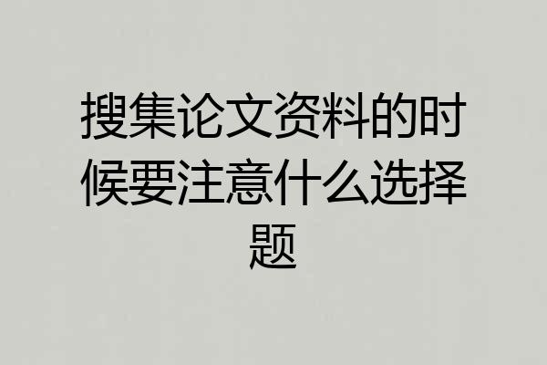 搜集论文资料的时候要注意什么选择题