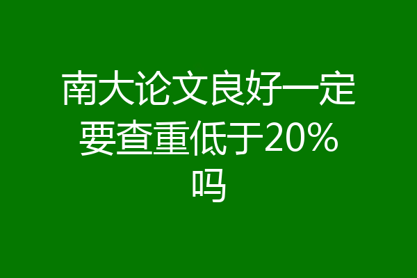南大论文良好一定要查重低于20%吗