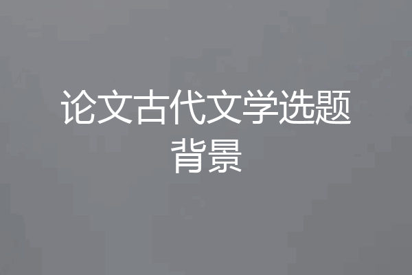 论文古代文学选题背景