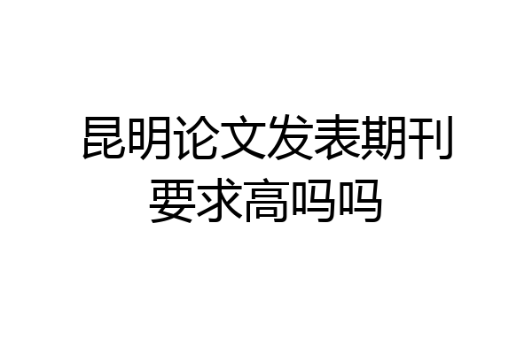 昆明论文发表期刊要求高吗吗
