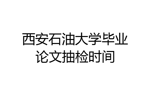 西安石油大学毕业论文抽检时间