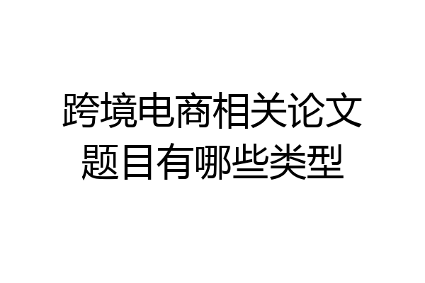 跨境电商相关论文题目有哪些类型