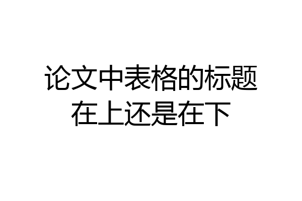 论文中表格的标题在上还是在下