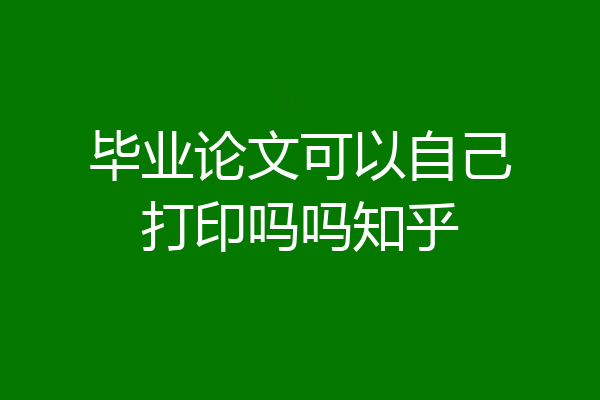 毕业论文可以自己打印吗吗知乎