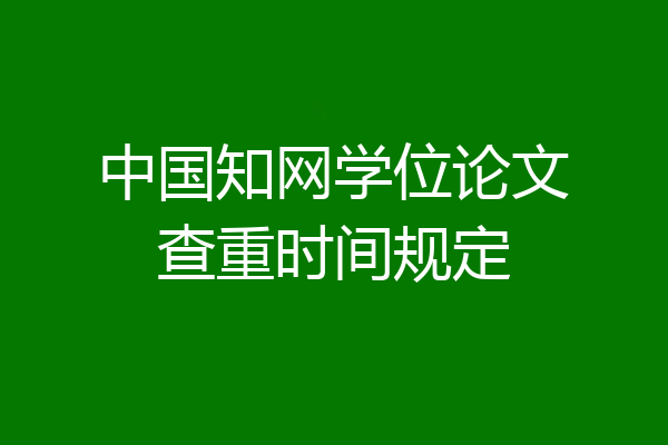 中国知网学位论文查重时间规定